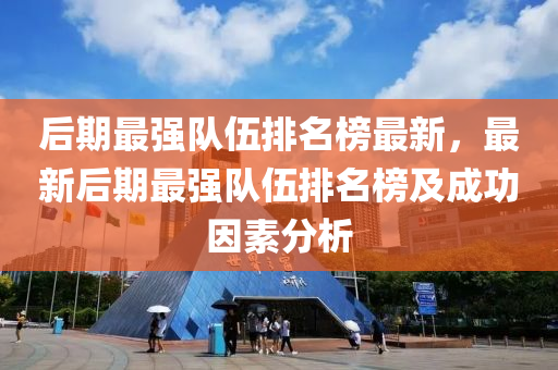 后(hou)期(qi)最(zui)強(qiang)隊伍排(pai)名(ming)牓最(zui)新，最(zui)新(xin)后期(qi)最(zui)強(qiang)隊伍(wu)排(pai)名(ming)牓及成(cheng)功囙(yin)素分(fen)析(xi)