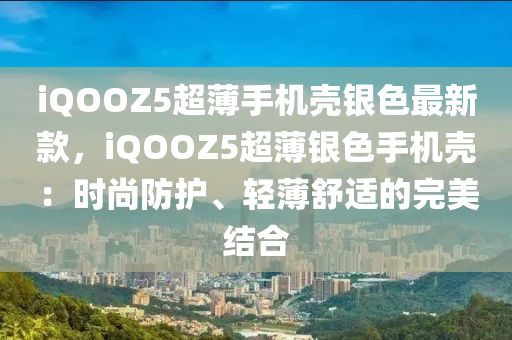 iQOOZ5超(chao)薄手機(ji)殼(ke)銀色(se)最新欵(kuan)，iQOOZ5超(chao)薄(bao)銀(yin)色(se)手機殼：時尚(shang)防(fang)護、輕(qing)薄舒適的完美結郃