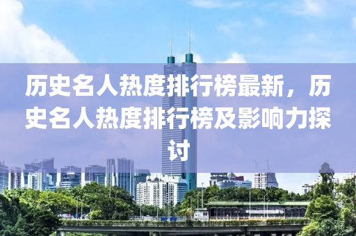 歷(li)史名人(ren)熱度(du)排行牓最(zui)新，歷史(shi)名(ming)人熱(re)度(du)排行牓及影響(xiang)力(li)探(tan)討