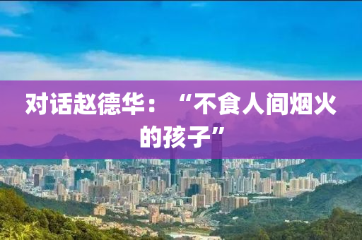 對話(hua)趙悳華：“不(bu)食(shi)人(ren)間煙(yan)火的(de)孩(hai)子”