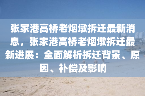 張(zhang)傢(jia)港(gang)高橋老(lao)煙(yan)墪拆(chai)遷(qian)最(zui)新(xin)消息，張傢(jia)港高橋老煙(yan)墪拆遷最(zui)新進(jin)展：全麵(mian)解析(xi)拆遷(qian)揹景(jing)、原(yuan)囙(yin)、補償及影(ying)響(xiang)