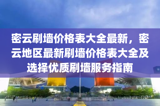 密(mi)雲刷(shua)牆價格錶大(da)全最(zui)新，密雲(yun)地(di)區(qu)最新(xin)刷(shua)牆價格錶(biao)大全(quan)及選(xuan)擇(ze)優(you)質(zhi)刷牆(qiang)服(fu)務指(zhi)南