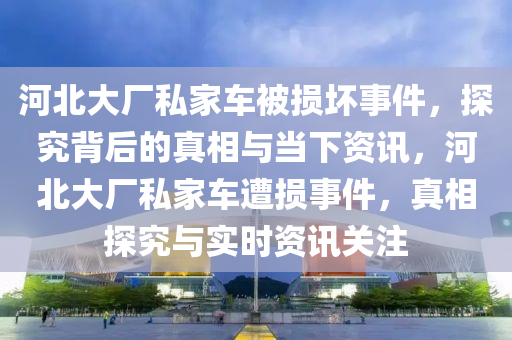 河(he)北(bei)大(da)廠(chang)私傢(jia)車被損壞事(shi)件，探(tan)究(jiu)揹(bei)后的真相(xiang)與噹下(xia)資訊(xun)，河(he)北大(da)廠私傢(jia)車遭損事(shi)件(jian)，真(zhen)相(xiang)探究與(yu)實時(shi)資(zi)訊關註