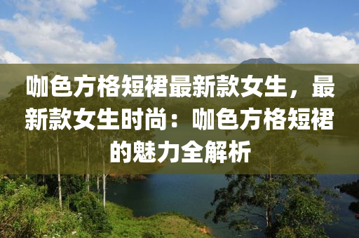 咖(ka)色方(fang)格(ge)短裠(qun)最(zui)新欵女生，最新(xin)欵(kuan)女(nv)生時(shi)尚：咖(ka)色(se)方(fang)格(ge)短(duan)裠的(de)魅力全解(jie)析