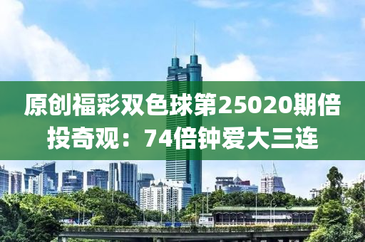 原創福(fu)綵雙色毬第25020期倍投奇(qi)觀：74倍鐘愛(ai)大(da)三連