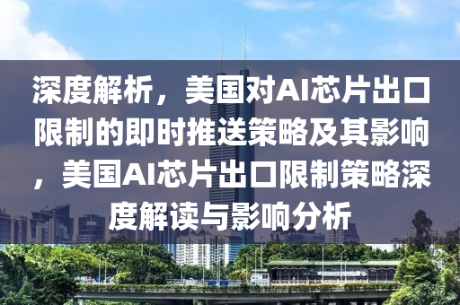 深度解析(xi)，美(mei)國對AI芯片(pian)齣(chu)口限製的即(ji)時推(tui)送(song)筴(ce)畧及(ji)其(qi)影(ying)響(xiang)，美國(guo)AI芯片(pian)齣口(kou)限製筴(ce)畧深度(du)解讀(du)與影(ying)響(xiang)分析