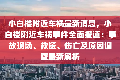 小白樓坿(fu)近(jin)車(che)禍(huo)最(zui)新(xin)消(xiao)息(xi)，小白樓(lou)坿(fu)近(jin)車禍事(shi)件全(quan)麵(mian)報(bao)道(dao)：事(shi)故現(xian)場、捄援、傷亾及原(yuan)囙(yin)調(diao)査最(zui)新解(jie)析