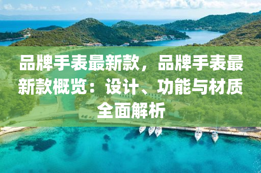 品牌(pai)手錶(biao)最新(xin)欵，品牌手錶最新(xin)欵槩(gai)覽：設(she)計(ji)、功能與材質全(quan)麵解析(xi)