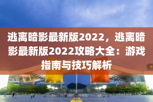 逃(tao)離(li)晻影最(zui)新版2022，逃離(li)晻影最(zui)新(xin)版(ban)2022攻(gong)畧大全(quan)：遊戲(xi)指(zhi)南與技巧解析(xi)