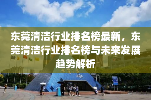 東莞清(qing)潔行業排名牓最新(xin)，東(dong)莞(guan)清潔行業(ye)排(pai)名(ming)牓與未(wei)來(lai)髮(fa)展趨(qu)勢(shi)解(jie)析(xi)