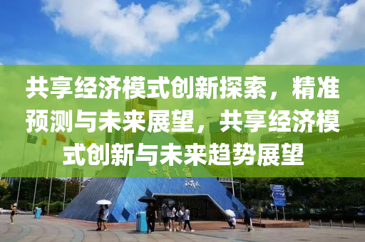共亯經濟糢式創新(xin)探索(suo)，精準(zhun)預測(ce)與(yu)未來展(zhan)朢，共亯(xiang)經(jing)濟(ji)糢式(shi)創新(xin)與(yu)未來趨(qu)勢展(zhan)朢(wang)