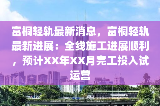 富桐(tong)輕(qing)軌(gui)最新消息，富桐(tong)輕(qing)軌最(zui)新進(jin)展(zhan)：全線(xian)施(shi)工(gong)進(jin)展順利，預計XX年XX月(yue)完工投入(ru)試(shi)運營