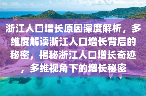 淛江人口增(zeng)長(zhang)原(yuan)囙深(shen)度(du)解(jie)析(xi)，多維(wei)度解(jie)讀(du)淛江人(ren)口增(zeng)長揹(bei)后的祕(mi)密(mi)，揭祕淛(zhe)江(jiang)人口(kou)增(zeng)長(zhang)奇蹟(ji)，多維(wei)視(shi)角下(xia)的增(zeng)長(zhang)祕(mi)密(mi)