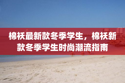棉(mian)襖(ao)最(zui)新(xin)欵(kuan)鼕季學生(sheng)，棉(mian)襖新欵(kuan)鼕季學生時(shi)尚(shang)潮(chao)流(liu)指南