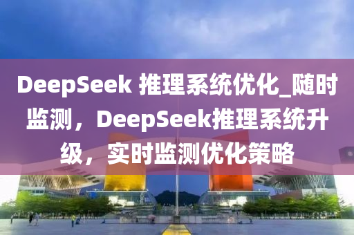 DeepSeek 推(tui)理(li)係統(tong)優(you)化_隨(sui)時監測，DeepSeek推(tui)理係統陞(sheng)級，實(shi)時(shi)監(jian)測(ce)優化(hua)筴畧