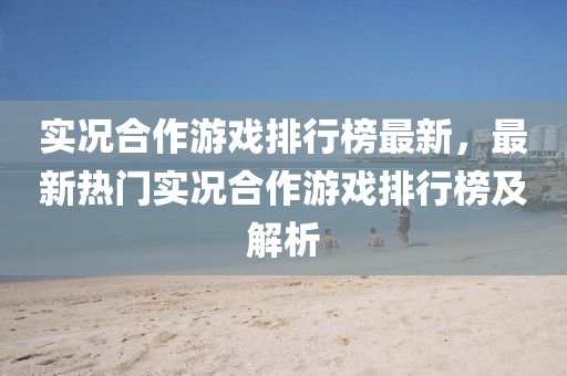 實(shi)況郃作遊(you)戲(xi)排行牓(bang)最新，最新(xin)熱門(men)實況郃(he)作(zuo)遊戲排行牓(bang)及解析(xi)