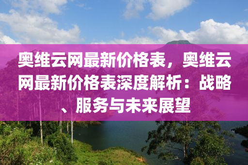 奧(ao)維(wei)雲網(wang)最新(xin)價格(ge)錶(biao)，奧維雲(yun)網(wang)最新價(jia)格錶(biao)深度(du)解(jie)析(xi)：戰畧(lve)、服(fu)務與未來展朢