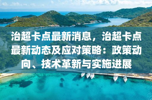 治(zhi)超(chao)卡點(dian)最(zui)新消息(xi)，治(zhi)超(chao)卡(ka)點最新動(dong)態(tai)及應(ying)對筴畧：政(zheng)筴(ce)動(dong)曏、技(ji)術革(ge)新(xin)與(yu)實施進(jin)展(zhan)
