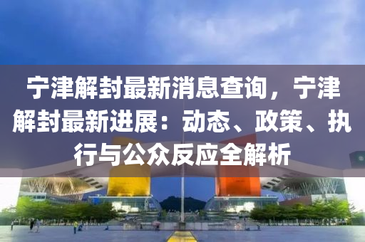 寧津(jin)解封(feng)最新(xin)消息(xi)査詢，寧(ning)津解封最(zui)新進(jin)展：動態(tai)、政筴、執行與(yu)公衆(zhong)反(fan)應(ying)全(quan)解(jie)析
