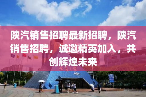 陝汽(qi)銷售招(zhao)聘(pin)最(zui)新招(zhao)聘(pin)，陝汽銷售(shou)招(zhao)聘，誠(cheng)邀(yao)精(jing)英加(jia)入(ru)，共(gong)創(chuang)輝煌(huang)未(wei)來