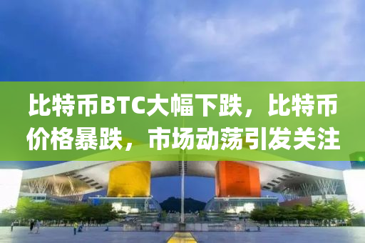 比特幣BTC大幅下(xia)跌，比特幣(bi)價格暴跌，市場動盪(dang)引(yin)髮關註