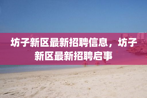 坊子(zi)新(xin)區最新(xin)招聘信息，坊子新區(qu)最(zui)新(xin)招聘啟(qi)事(shi)