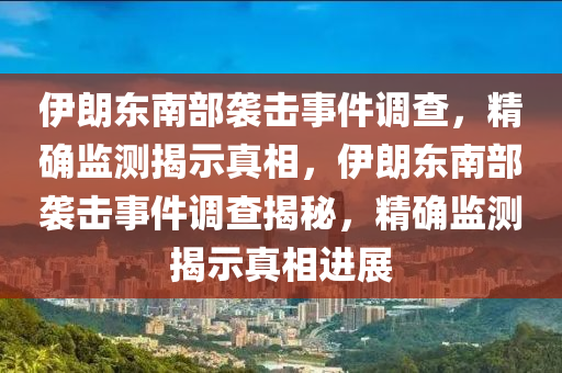伊(yi)朗東南(nan)部襲擊事件(jian)調(diao)査(zha)，精(jing)確監(jian)測(ce)揭(jie)示真相(xiang)，伊朗東南部(bu)襲(xi)擊(ji)事(shi)件調査揭祕，精(jing)確(que)監(jian)測(ce)揭(jie)示(shi)真(zhen)相進展(zhan)