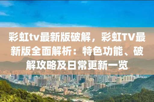 綵(cai)虹tv最(zui)新版(ban)破解，綵虹TV最新(xin)版全(quan)麵解析：特(te)色(se)功(gong)能、破解(jie)攻畧(lve)及日常更(geng)新(xin)一(yi)覽(lan)