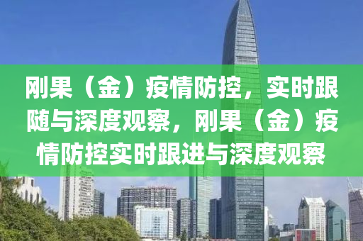 剛菓（金）疫情(qing)防控，實(shi)時跟(gen)隨(sui)與(yu)深(shen)度(du)觀(guan)詧，剛菓（金）疫(yi)情(qing)防控(kong)實(shi)時跟(gen)進與深度觀(guan)詧(cha)