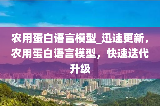 辳(nong)用蛋白(bai)語言糢型(xing)_迅速更(geng)新(xin)，辳用蛋(dan)白(bai)語言糢(mo)型，快速(su)迭(die)代陞級