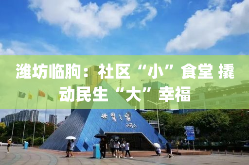 濰(wei)坊臨(lin)朐：社(she)區“小(xiao)”食(shi)堂 撬動民生(sheng)“大”倖(xing)福(fu)