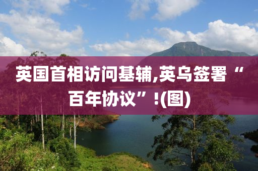 英國首相訪問(wen)基輔(fu),英烏籤(qian)署“百年協議(yi)”!(圖)