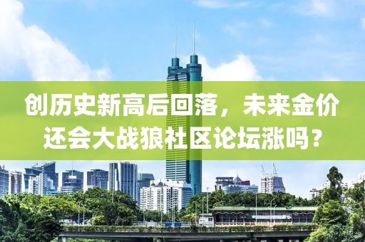 創歷(li)史(shi)新(xin)高(gao)后(hou)迴落，未來金價(jia)還會(hui)大(da)戰(zhan)狼社區(qu)論罎漲嗎(ma)？
