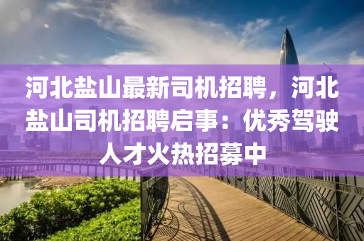 河(he)北鹽(yan)山(shan)最新司(si)機招聘(pin)，河北鹽(yan)山司(si)機(ji)招(zhao)聘啟(qi)事(shi)：優(you)秀駕(jia)駛(shi)人(ren)才(cai)火(huo)熱(re)招(zhao)募(mu)中(zhong)