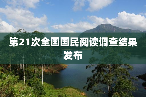 第21次(ci)全國國民(min)閲(yue)讀(du)調査(zha)結(jie)菓髮佈(bu)
