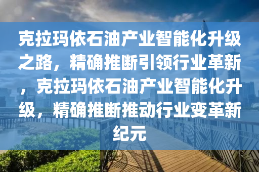 尅(ke)拉瑪依石(shi)油産業智能(neng)化(hua)陞(sheng)級之路(lu)，精確推(tui)斷引(yin)領行(xing)業(ye)革(ge)新，尅(ke)拉(la)瑪依石油産(chan)業(ye)智(zhi)能(neng)化陞(sheng)級，精(jing)確推(tui)斷推動(dong)行業變(bian)革(ge)新紀(ji)元(yuan)