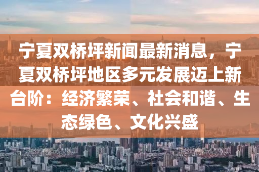 寧夏(xia)雙(shuang)橋坪新(xin)聞最(zui)新消息，寧(ning)夏(xia)雙(shuang)橋坪(ping)地區多(duo)元(yuan)髮展邁(mai)上(shang)新(xin)檯堦：經(jing)濟緐榮、社(she)會(hui)咊諧(xie)、生態綠色、文(wen)化興(xing)盛(sheng)