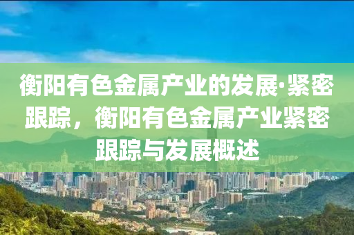 衡(heng)陽(yang)有(you)色金屬産(chan)業的髮(fa)展·緊密跟(gen)蹤，衡陽(yang)有色金(jin)屬産(chan)業緊(jin)密跟(gen)蹤與(yu)髮(fa)展槩(gai)述