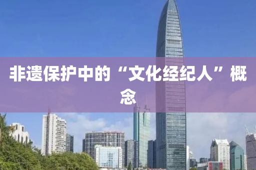 非(fei)遺保(bao)護中的“文化(hua)經紀(ji)人(ren)”槩(gai)唸(nian)