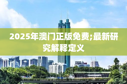 2025年(nian)澳門正版(ban)免(mian)費(fei);最(zui)新(xin)研究(jiu)解釋(shi)定義(yi)