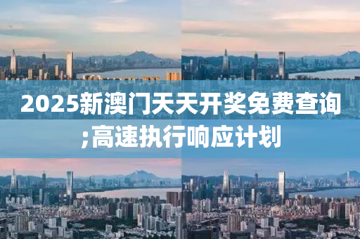 2025新(xin)澳門天天(tian)開(kai)獎(jiang)免(mian)費査詢(xun);高速(su)執(zhi)行響應(ying)計(ji)劃