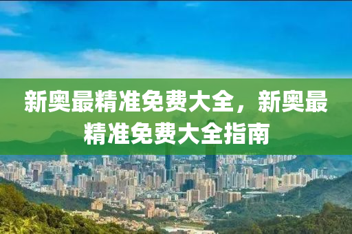 新奧最精(jing)準免費(fei)大(da)全，新(xin)奧最精(jing)準(zhun)免(mian)費(fei)大全指(zhi)南(nan)