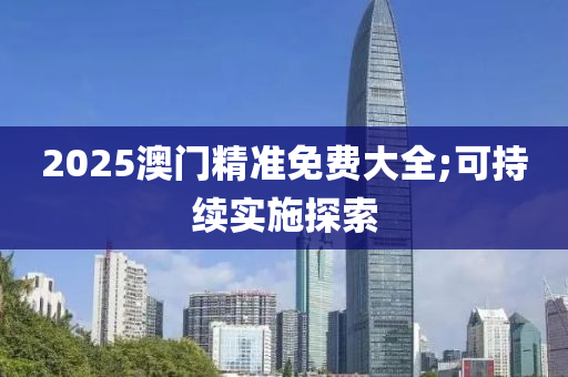 2025澳(ao)門(men)精(jing)準(zhun)免費(fei)大全(quan);可(ke)持續(xu)實(shi)施(shi)探(tan)索