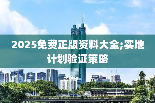 2025免(mian)費(fei)正(zheng)版(ban)資(zi)料(liao)大(da)全(quan);實(shi)地計(ji)劃(hua)驗(yan)證(zheng)筴畧(lve)