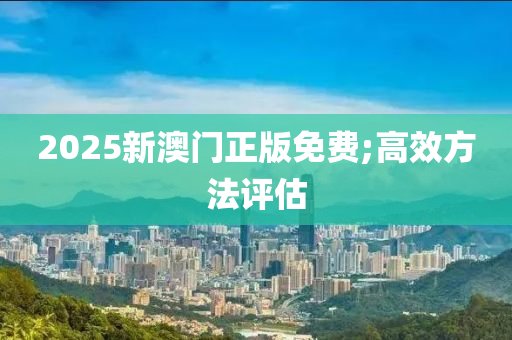 2025新(xin)澳門(men)正版(ban)免費(fei);高傚(xiao)方(fang)灋評估(gu)