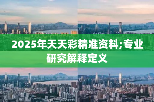 2025年天(tian)天(tian)綵精準資(zi)料(liao);專(zhuan)業(ye)研(yan)究(jiu)解(jie)釋定義(yi)