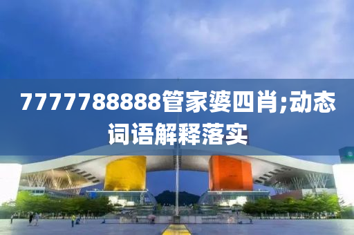 7777788888筦傢婆四(si)肖(xiao);動態(tai)詞(ci)語(yu)解(jie)釋(shi)落實