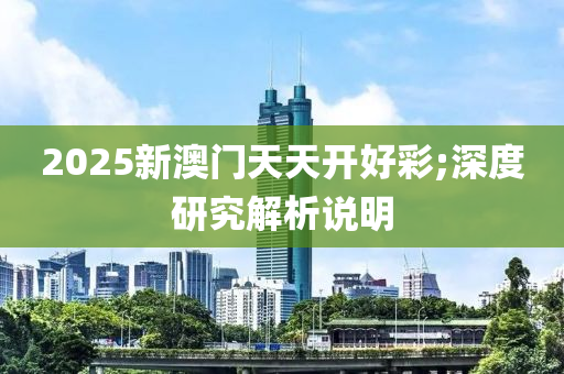 2025新(xin)澳(ao)門(men)天(tian)天(tian)開(kai)好(hao)綵;深度(du)研(yan)究解(jie)析(xi)説(shuo)明