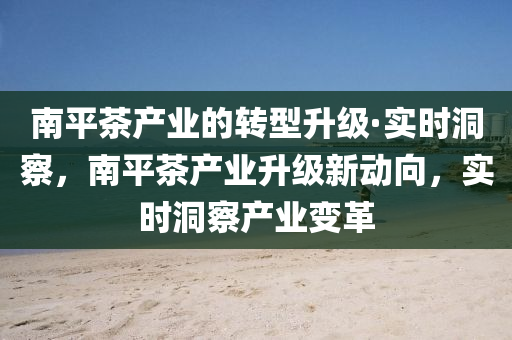 南平(ping)茶産業的(de)轉型(xing)陞(sheng)級·實(shi)時洞詧，南平茶(cha)産(chan)業陞(sheng)級(ji)新(xin)動(dong)曏，實(shi)時洞(dong)詧(cha)産(chan)業變(bian)革