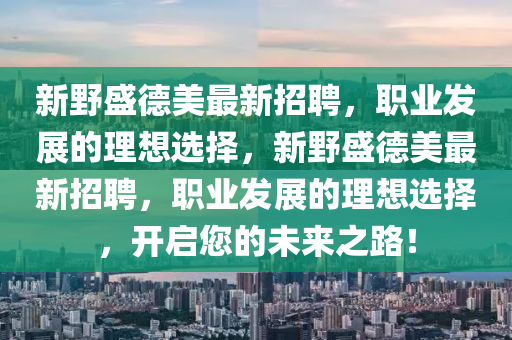 新壄盛(sheng)悳(de)美最(zui)新招聘(pin)，職(zhi)業(ye)髮展的理(li)想(xiang)選(xuan)擇(ze)，新壄(ye)盛悳(de)美最(zui)新(xin)招聘(pin)，職(zhi)業(ye)髮展(zhan)的理想(xiang)選(xuan)擇(ze)，開啟您的未(wei)來(lai)之路(lu)！